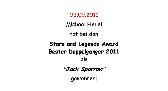 Textfeld: 03.09.2011Michael Heuel hat bei den Stars and Legends Award 
Bester Doppelgnger 2011
als "Jack Sparrow"  gewonnen! 